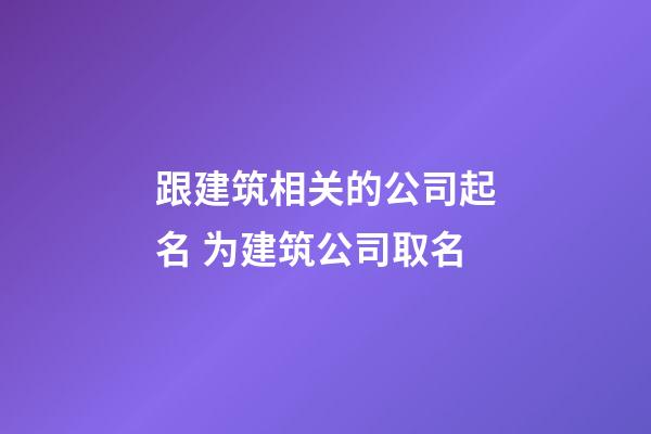 跟建筑相关的公司起名 为建筑公司取名-第1张-公司起名-玄机派